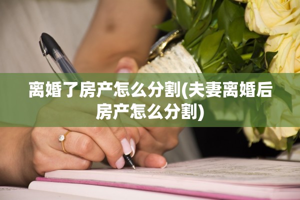 离婚了房产怎么分割(夫妻离婚后房产怎么分割) 离婚了房产怎么分割(夫妻离婚后房产怎么分割)