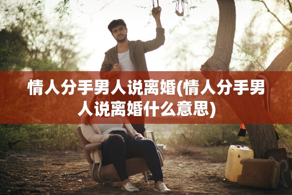情人分手男人说离婚(情人分手男人说离婚什么意思)