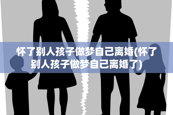 怀了别人孩子做梦自己离婚(怀了别人孩子做梦自己离婚了)