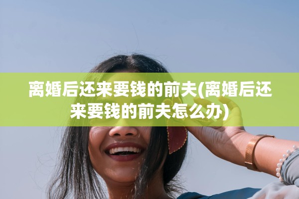 离婚后还来要钱的前夫(离婚后还来要钱的前夫怎么办)