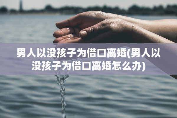 男人以没孩子为借口离婚(男人以没孩子为借口离婚怎么办) 男人以没孩子为借口离婚(男人以没孩子为借口离婚怎么办)