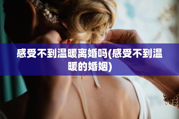感受不到温暖离婚吗(感受不到温暖的婚姻) 感受不到温暖离婚吗(感受不到温暖的婚姻)