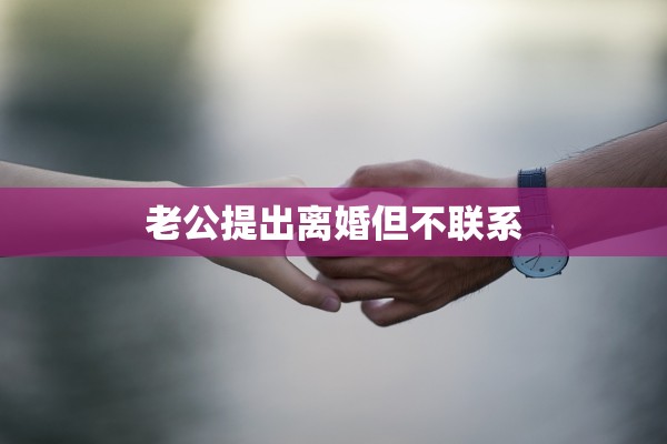 老公提出离婚但不联系 老公提出离婚但不联系