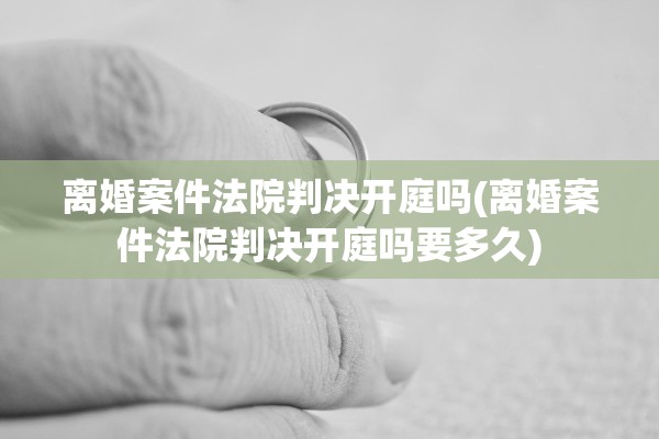离婚案件法院判决开庭吗(离婚案件法院判决开庭吗要多久) 离婚案件法院判决开庭吗(离婚案件法院判决开庭吗要多久)