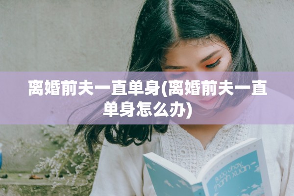 离婚前夫一直单身(离婚前夫一直单身怎么办) 离婚前夫一直单身(离婚前夫一直单身怎么办)