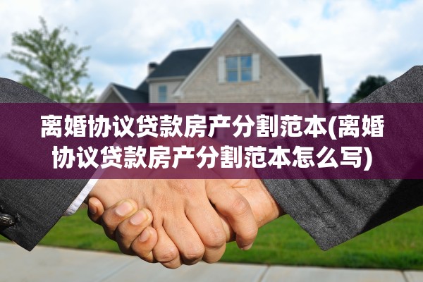 离婚协议贷款房产分割范本(离婚协议贷款房产分割范本怎么写) 离婚协议贷款房产分割范本(离婚协议贷款房产分割范本怎么写)