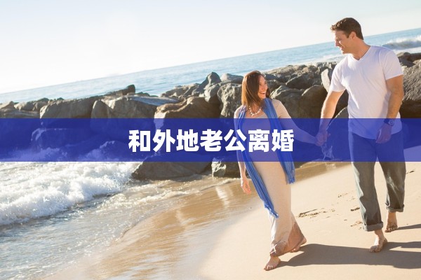 和外地老公离婚 和外地老公离婚