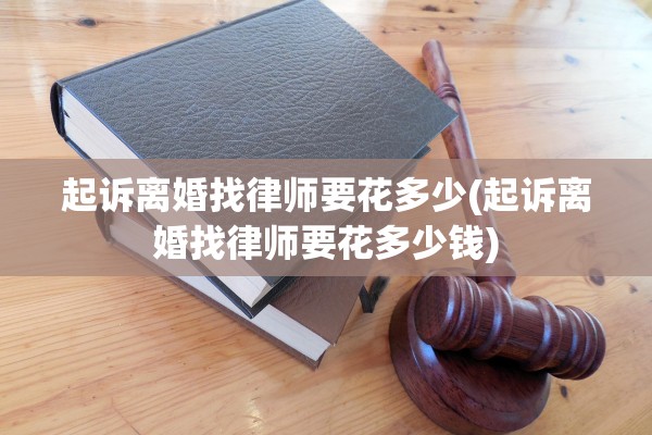 起诉离婚找律师要花多少(起诉离婚找律师要花多少钱) 起诉离婚找律师要花多少(起诉离婚找律师要花多少钱)
