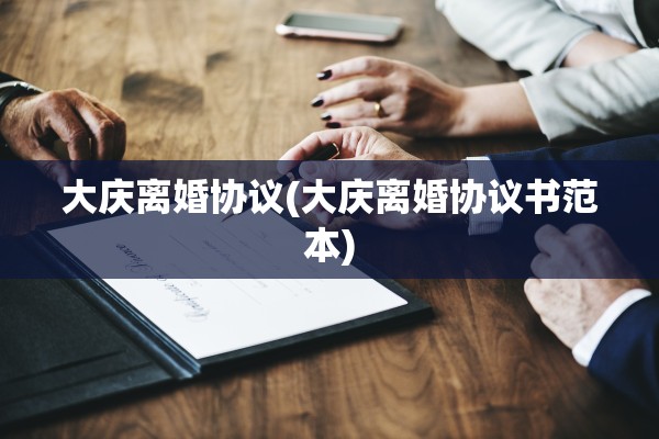 大庆离婚协议(大庆离婚协议书范本) 大庆离婚协议(大庆离婚协议书范本)