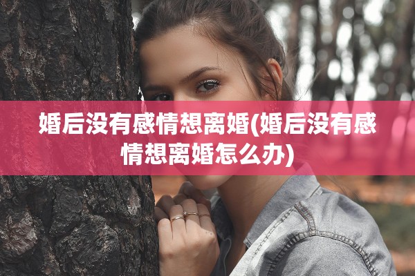 婚后没有感情想离婚(婚后没有感情想离婚怎么办)