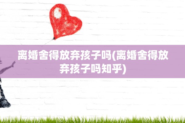 离婚舍得放弃孩子吗(离婚舍得放弃孩子吗知乎) 离婚舍得放弃孩子吗(离婚舍得放弃孩子吗知乎)