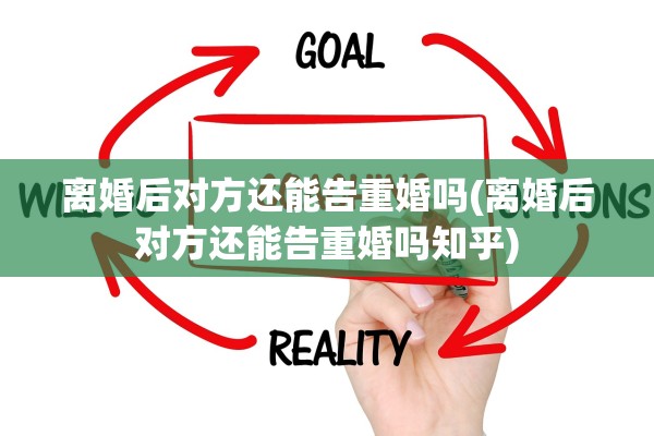 离婚后对方还能告重婚吗(离婚后对方还能告重婚吗知乎) 离婚后对方还能告重婚吗(离婚后对方还能告重婚吗知乎)