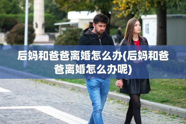 后妈和爸爸离婚怎么办(后妈和爸爸离婚怎么办呢) 后妈和爸爸离婚怎么办(后妈和爸爸离婚怎么办呢)