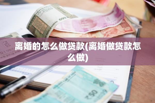 离婚的怎么做贷款(离婚做贷款怎么做)