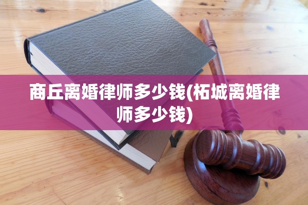 商丘离婚律师多少钱(柘城离婚律师多少钱)