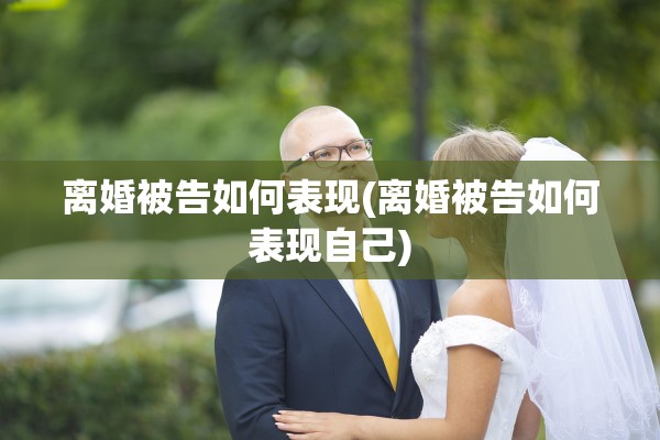 离婚被告如何表现(离婚被告如何表现自己)