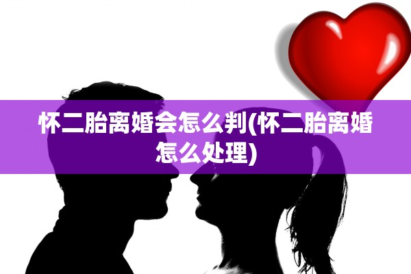 怀二胎离婚会怎么判(怀二胎离婚怎么处理) 怀二胎离婚会怎么判(怀二胎离婚怎么处理)