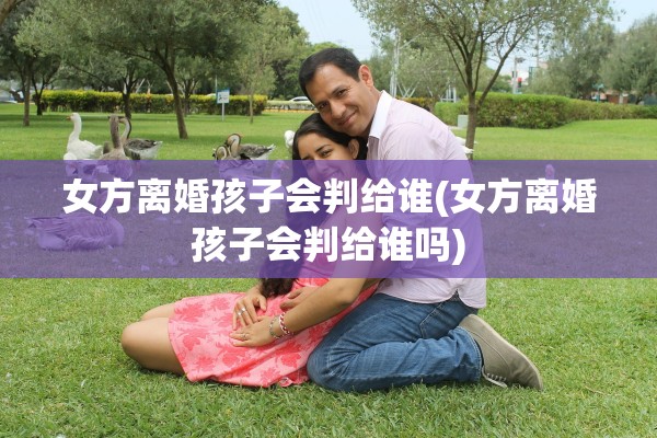 女方离婚孩子会判给谁(女方离婚孩子会判给谁吗)