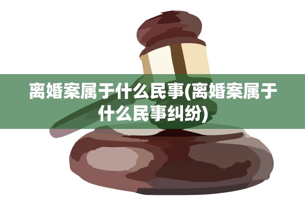离婚案属于什么民事(离婚案属于什么民事纠纷) 离婚案属于什么民事(离婚案属于什么民事纠纷)