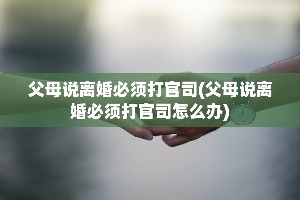 父母说离婚必须打官司(父母说离婚必须打官司怎么办)