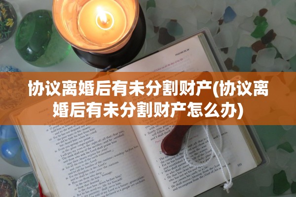 协议离婚后有未分割财产(协议离婚后有未分割财产怎么办)