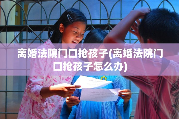 离婚法院门口抢孩子(离婚法院门口抢孩子怎么办)