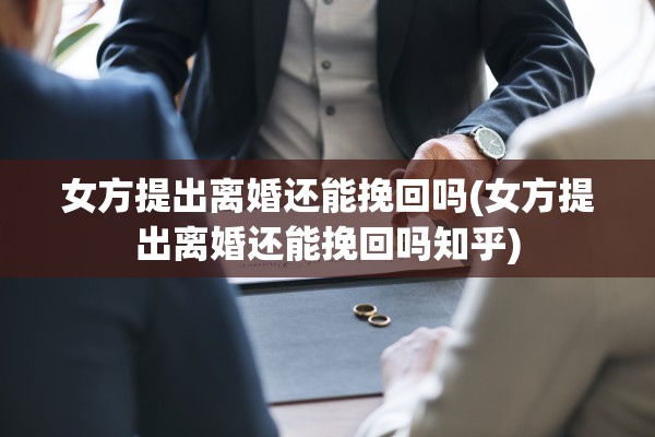 女方提出离婚还能挽回吗(女方提出离婚还能挽回吗知乎)