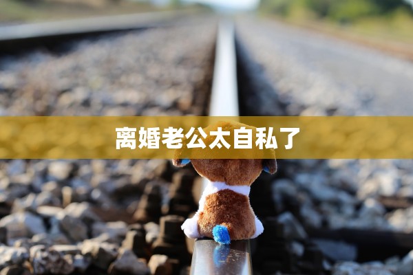 离婚老公太自私了