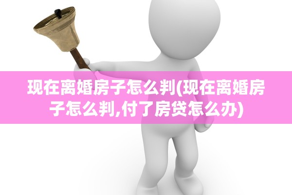 现在离婚房子怎么判(现在离婚房子怎么判,付了房贷怎么办) 现在离婚房子怎么判(现在离婚房子怎么判,付了房贷怎么办)