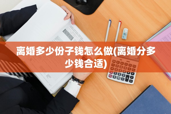 离婚多少份子钱怎么做(离婚分多少钱合适) 离婚多少份子钱怎么做(离婚分多少钱合适)