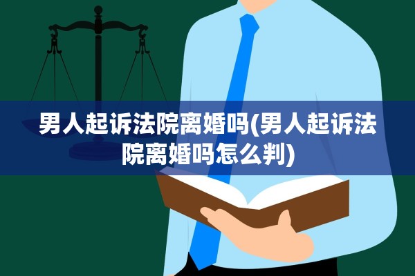 男人起诉法院离婚吗(男人起诉法院离婚吗怎么判) 男人起诉法院离婚吗(男人起诉法院离婚吗怎么判)