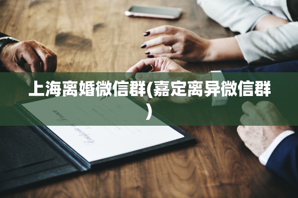 上海离婚微信群(嘉定离异微信群) 上海离婚微信群(嘉定离异微信群)