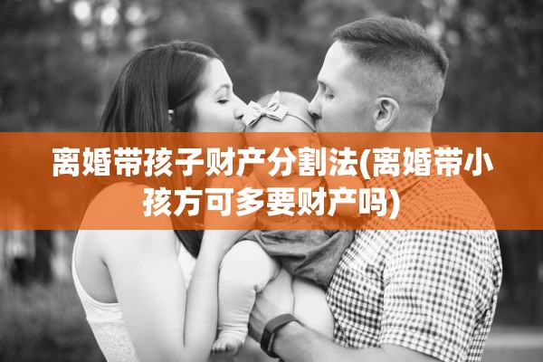 离婚带孩子财产分割法(离婚带小孩方可多要财产吗) 离婚带孩子财产分割法(离婚带小孩方可多要财产吗)