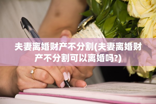 夫妻离婚财产不分割(夫妻离婚财产不分割可以离婚吗?)