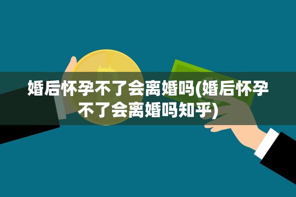 婚后怀孕不了会离婚吗(婚后怀孕不了会离婚吗知乎)