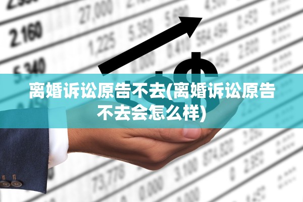 离婚诉讼原告不去(离婚诉讼原告不去会怎么样)