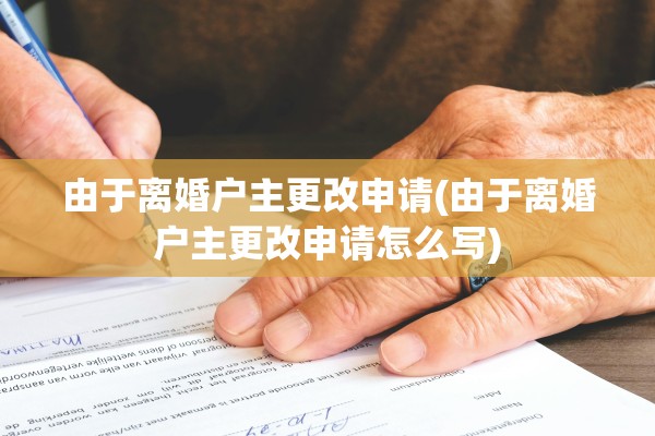 由于离婚户主更改申请(由于离婚户主更改申请怎么写) 由于离婚户主更改申请(由于离婚户主更改申请怎么写)