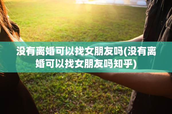 没有离婚可以找女朋友吗(没有离婚可以找女朋友吗知乎) 没有离婚可以找女朋友吗(没有离婚可以找女朋友吗知乎)