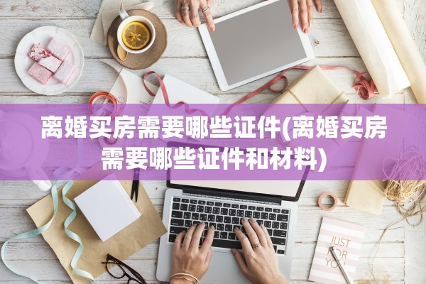 离婚买房需要哪些证件(离婚买房需要哪些证件和材料)