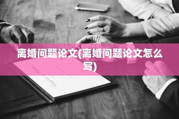 离婚问题论文(离婚问题论文怎么写)