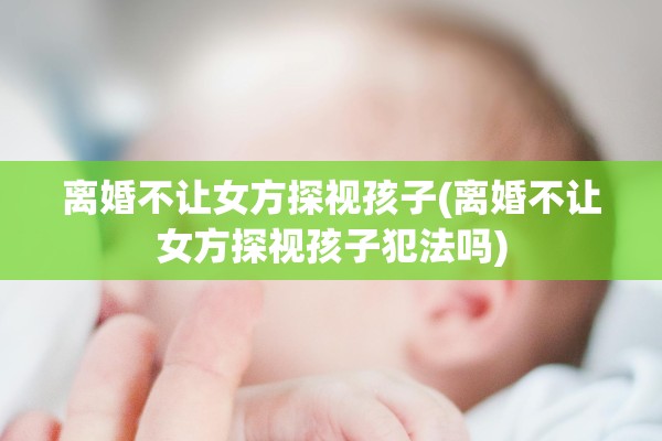 离婚不让女方探视孩子(离婚不让女方探视孩子犯法吗)