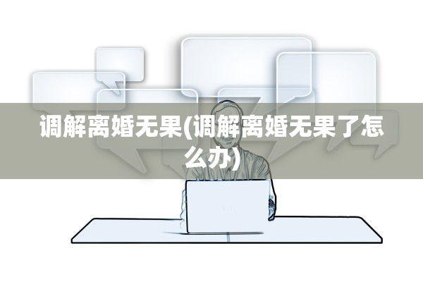 调解离婚无果(调解离婚无果了怎么办)