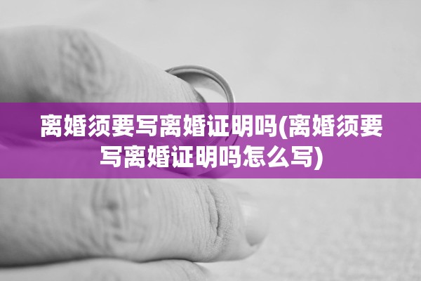 离婚须要写离婚证明吗(离婚须要写离婚证明吗怎么写)