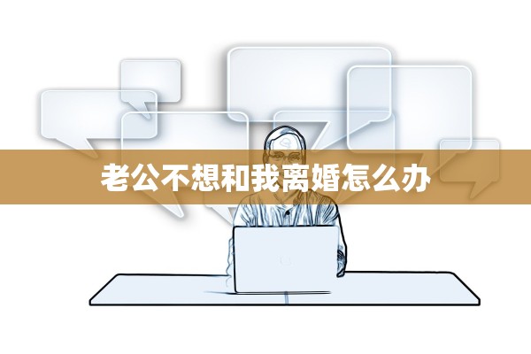 老公不想和我离婚怎么办 老公不想和我离婚怎么办