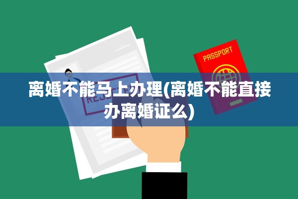 离婚不能马上办理(离婚不能直接办离婚证么) 离婚不能马上办理(离婚不能直接办离婚证么)