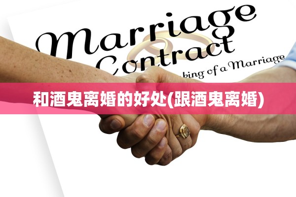 和酒鬼离婚的好处(跟酒鬼离婚) 和酒鬼离婚的好处(跟酒鬼离婚)