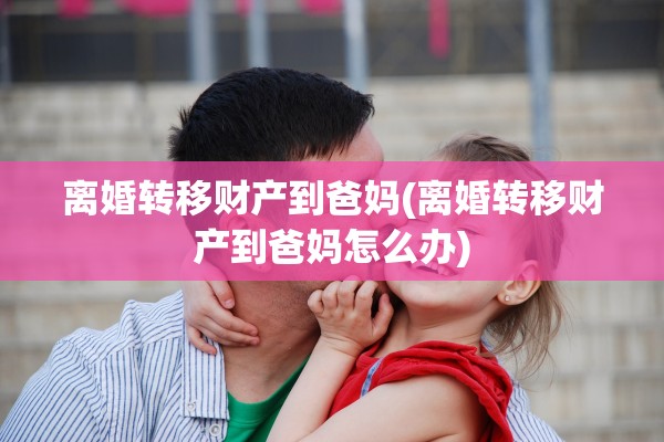 离婚转移财产到爸妈(离婚转移财产到爸妈怎么办)
