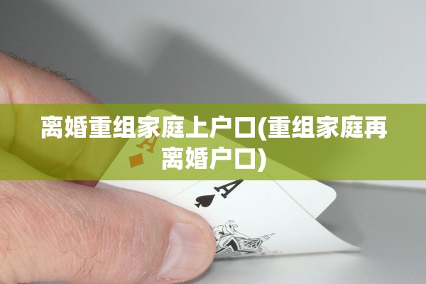 离婚重组家庭上户口(重组家庭再离婚户口) 离婚重组家庭上户口(重组家庭再离婚户口)