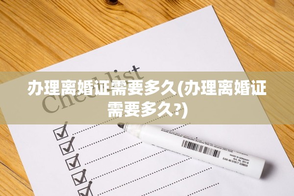 办理离婚证需要多久(办理离婚证需要多久?)