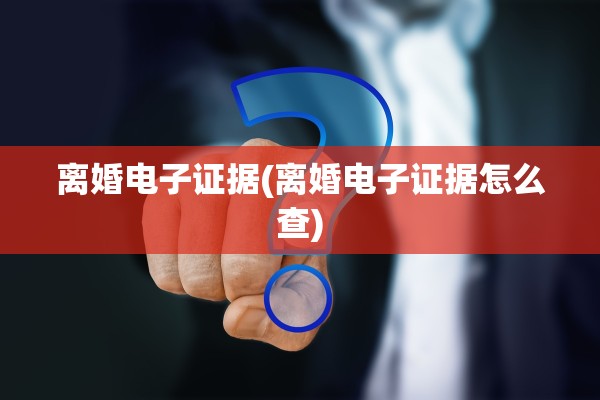 离婚电子证据(离婚电子证据怎么查)